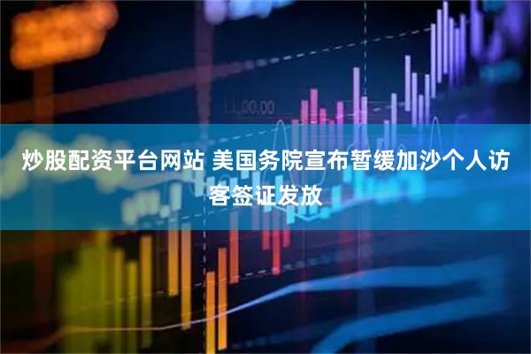 炒股配资平台网站 美国务院宣布暂缓加沙个人访客签证发放