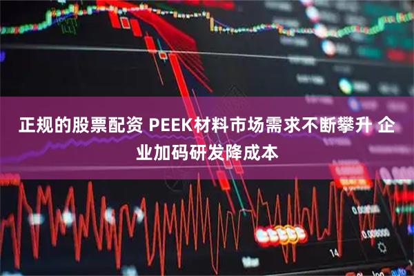 正规的股票配资 PEEK材料市场需求不断攀升 企业加码研发降成本