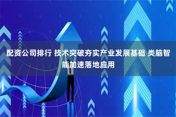 配资公司排行 技术突破夯实产业发展基础 类脑智能加速落地应用
