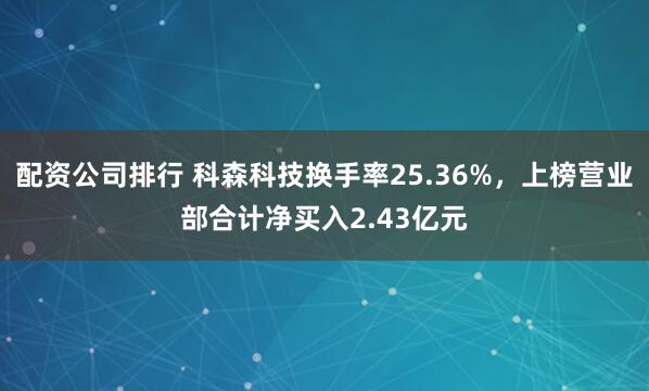 配资公司排行 科森科技换手率25.36%，上榜营业部合计净买入2.43亿元