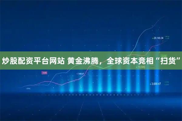 炒股配资平台网站 黄金沸腾，全球资本竞相“扫货”