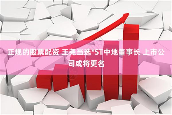 正规的股票配资 王尧当选*ST中地董事长 上市公司或将更名