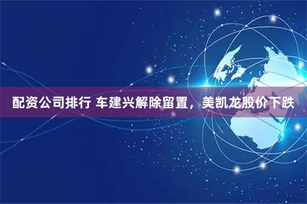 配资公司排行 车建兴解除留置，美凯龙股价下跌
