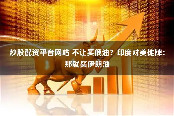 炒股配资平台网站 不让买俄油？印度对美摊牌：那就买伊朗油
