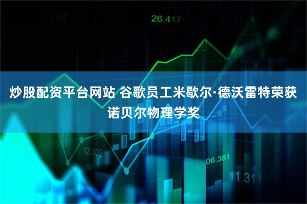 炒股配资平台网站 谷歌员工米歇尔·德沃雷特荣获诺贝尔物理学奖