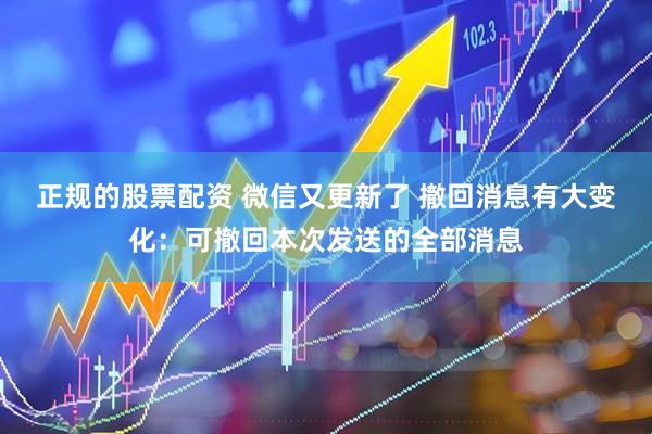 正规的股票配资 微信又更新了 撤回消息有大变化：可撤回本次发送的全部消息