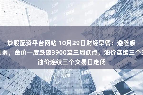 炒股配资平台网站 10月29日财经早餐：避险吸引力大幅削弱，金价一度跌破3900至三周低点，油价连续三个交易日走低