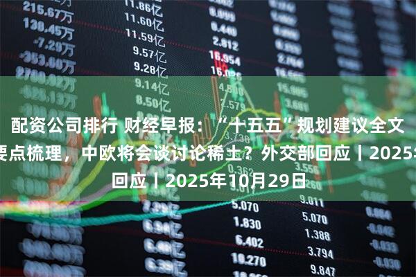配资公司排行 财经早报：“十五五”规划建议全文公布，7大要点梳理，中欧将会谈讨论稀土？外交部回应丨2025年10月29日