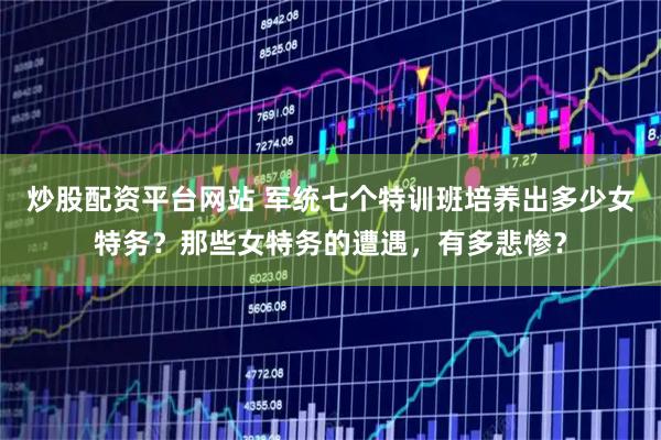 炒股配资平台网站 军统七个特训班培养出多少女特务？那些女特务的遭遇，有多悲惨？