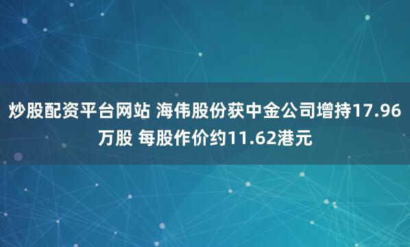 炒股配资平台网站 海伟股份获中金公司增持17.96万股 每股作价约11.62港元