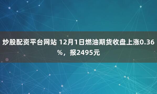 炒股配资平台网站 12月1日燃油期货收盘上涨0.36%，报2495元