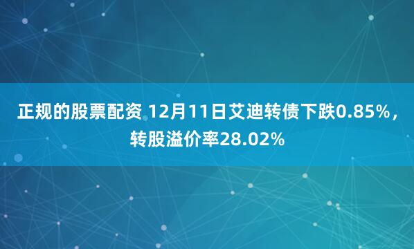 正规的股票配资 12月11日艾迪转债下跌0.85%，转股溢价率28.02%