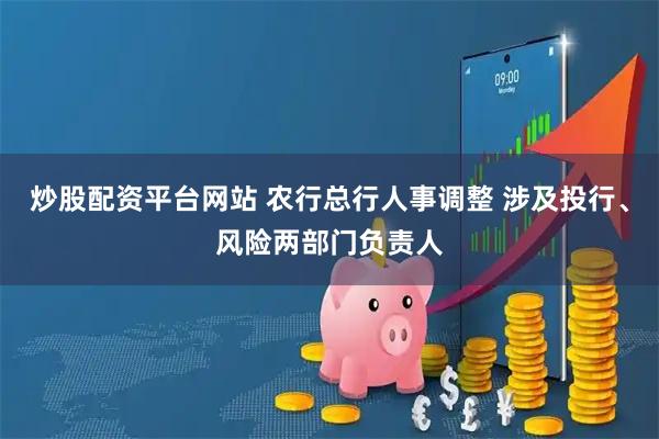 炒股配资平台网站 农行总行人事调整 涉及投行、风险两部门负责人