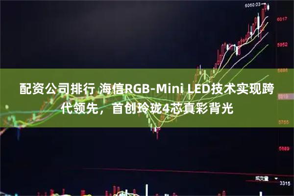 配资公司排行 海信RGB-Mini LED技术实现跨代领先，首创玲珑4芯真彩背光