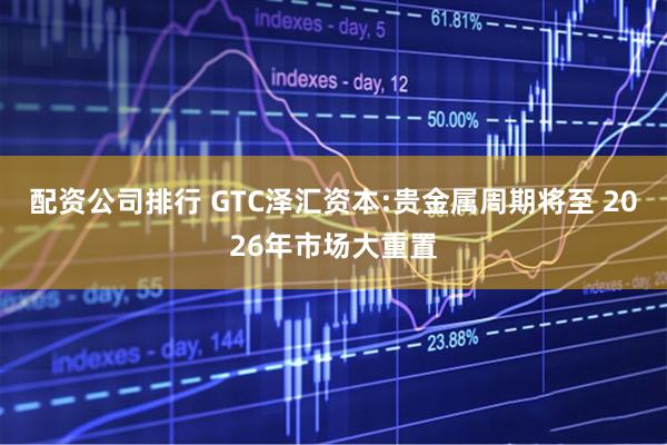配资公司排行 GTC泽汇资本:贵金属周期将至 2026年市场大重置