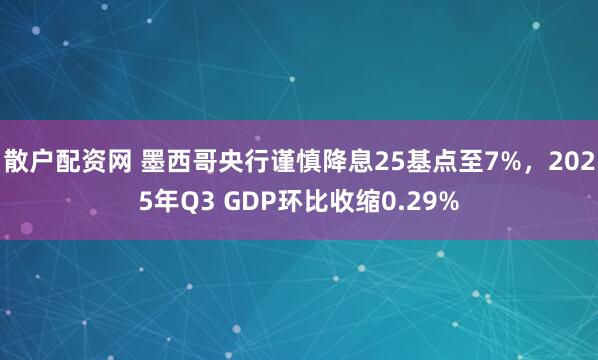 散户配资网 墨西哥央行谨慎降息25基点至7%，2025年Q3 GDP环比收缩0.29%