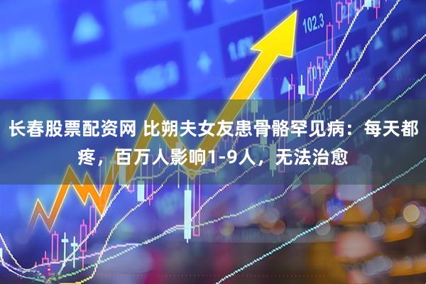 长春股票配资网 比朔夫女友患骨骼罕见病：每天都疼，百万人影响1-9人，无法治愈