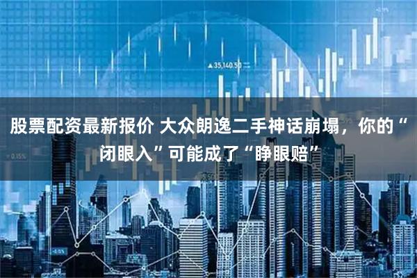 股票配资最新报价 大众朗逸二手神话崩塌，你的“闭眼入”可能成了“睁眼赔”