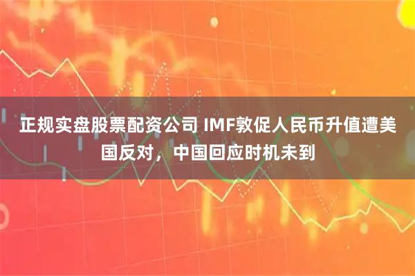 正规实盘股票配资公司 IMF敦促人民币升值遭美国反对，中国回应时机未到