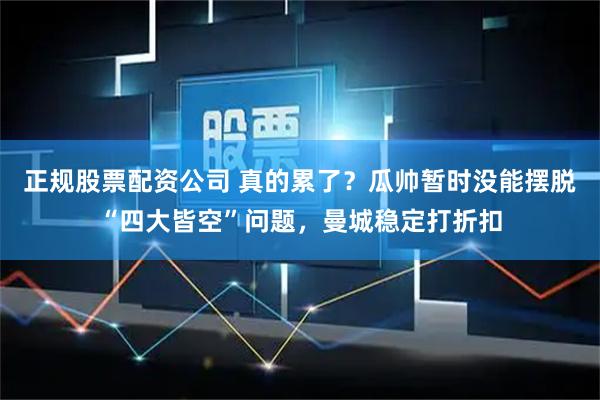 正规股票配资公司 真的累了？瓜帅暂时没能摆脱“四大皆空”问题，曼城稳定打折扣