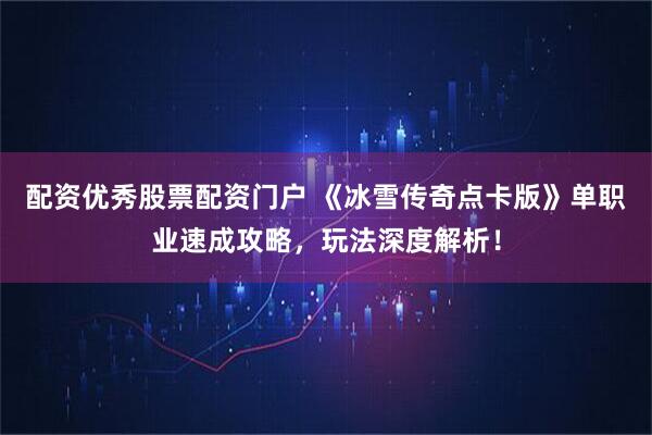 配资优秀股票配资门户 《冰雪传奇点卡版》单职业速成攻略，玩法深度解析！