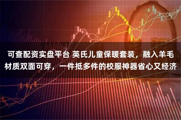 可查配资实盘平台 英氏儿童保暖套装，融入羊毛材质双面可穿，一件抵多件的校服神器省心又经济