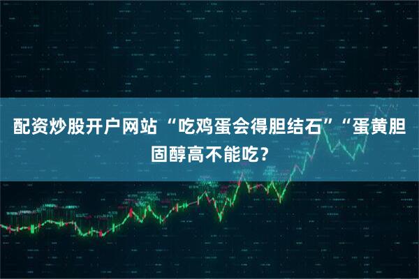 配资炒股开户网站 “吃鸡蛋会得胆结石”“蛋黄胆固醇高不能吃？