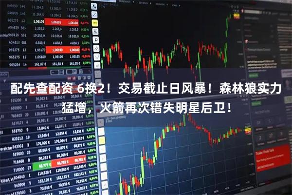 配先查配资 6换2！交易截止日风暴！森林狼实力猛增，火箭再次错失明星后卫！