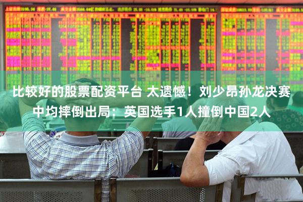 比较好的股票配资平台 太遗憾！刘少昂孙龙决赛中均摔倒出局：英国选手1人撞倒中国2人