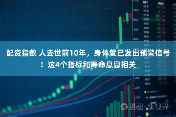 配资指数 人去世前10年，身体就已发出预警信号！这4个指标和寿命息息相关
