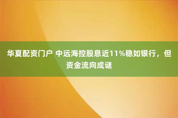 华夏配资门户 中远海控股息近11%稳如银行，但资金流向成谜