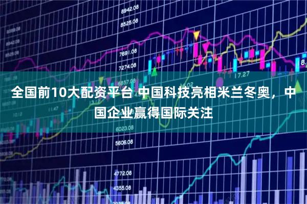 全国前10大配资平台 中国科技亮相米兰冬奥，中国企业赢得国际关注