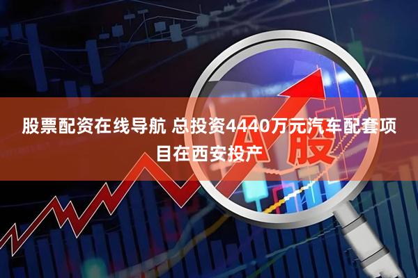 股票配资在线导航 总投资4440万元汽车配套项目在西安投产