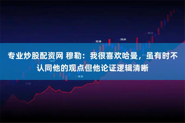 专业炒股配资网 穆勒：我很喜欢哈曼，虽有时不认同他的观点但他论证逻辑清晰