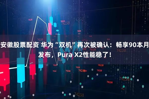 安徽股票配资 华为“双机”再次被确认：畅享90本月发布，Pura X2性能稳了！