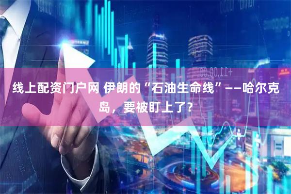 线上配资门户网 伊朗的“石油生命线”——哈尔克岛，要被盯上了？