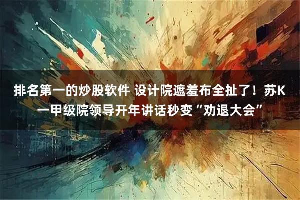 排名第一的炒股软件 设计院遮羞布全扯了！苏K一甲级院领导开年讲话秒变“劝退大会”