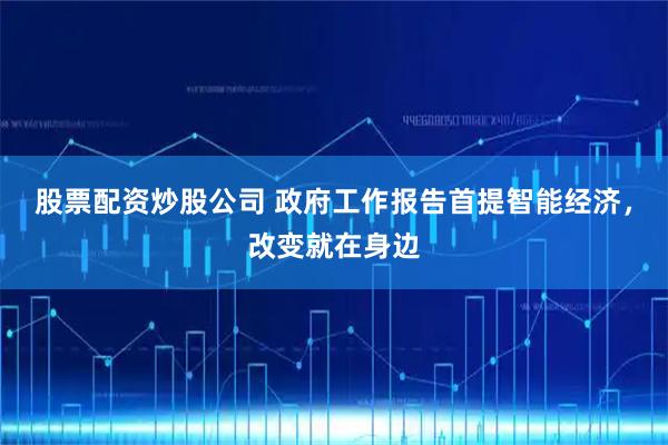 股票配资炒股公司 政府工作报告首提智能经济，改变就在身边