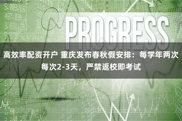 高效率配资开户 重庆发布春秋假安排：每学年两次每次2-3天，严禁返校即考试