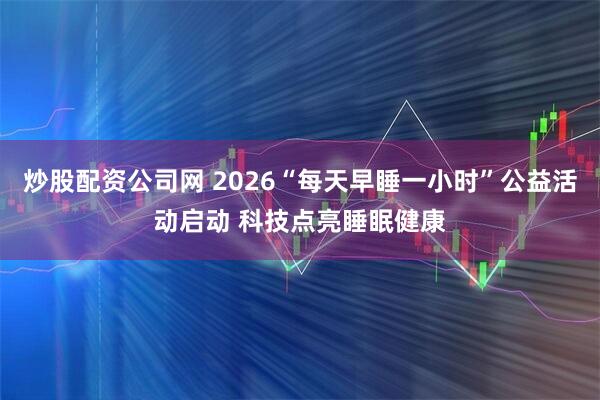 炒股配资公司网 2026“每天早睡一小时”公益活动启动 科技点亮睡眠健康