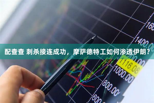配查查 刺杀接连成功，摩萨德特工如何渗透伊朗？